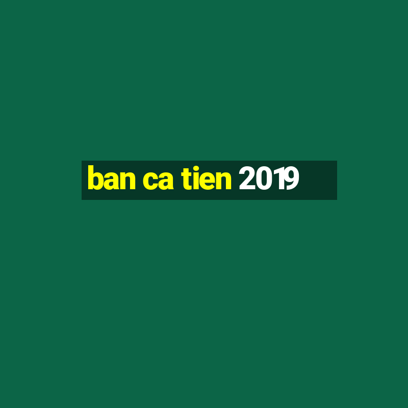 ban ca tien 2019