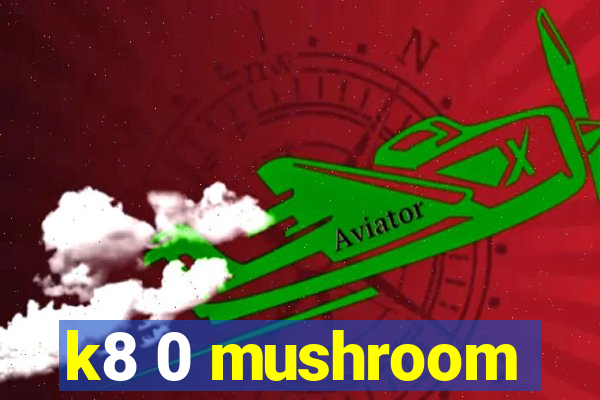 k8 0 mushroom