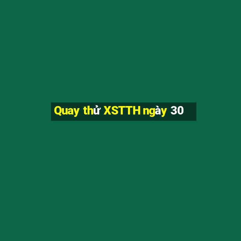 Quay thử XSTTH ngày 30