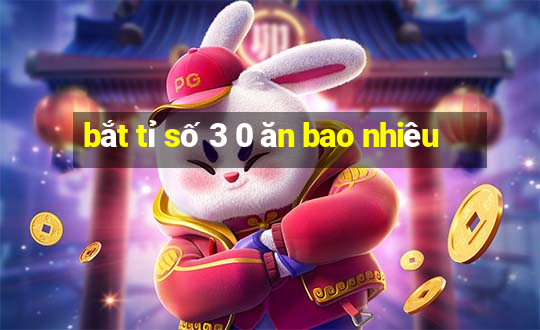 bắt tỉ số 3 0 ăn bao nhiêu