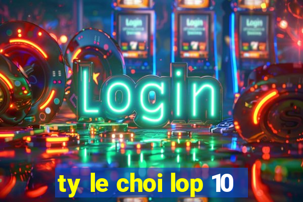 ty le choi lop 10