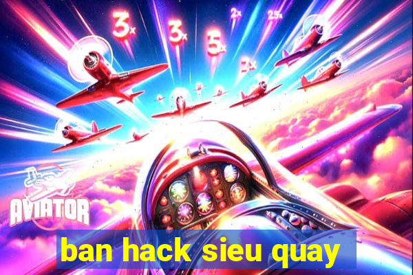 ban hack sieu quay