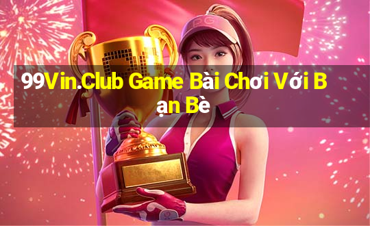 99Vin.Club Game Bài Chơi Với Bạn Bè