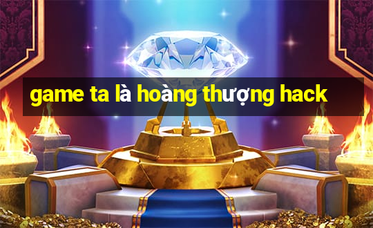 game ta là hoàng thượng hack