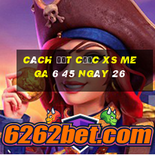 Cách đặt cược XS Mega 6 45 ngày 26