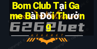 Bom Club Tại Game Bài Đổi Thưởng