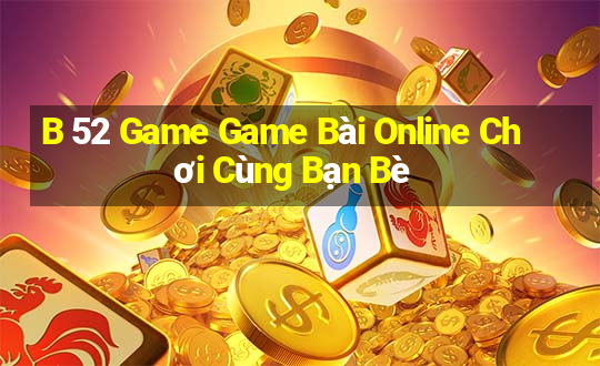 B 52 Game Game Bài Online Chơi Cùng Bạn Bè