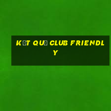 kết quả club friendly