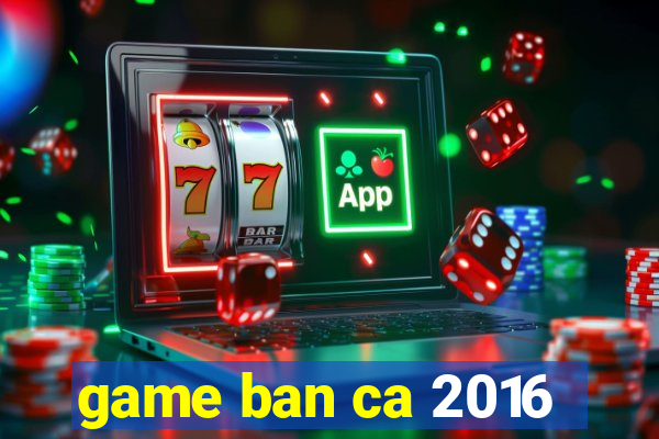 game ban ca 2016