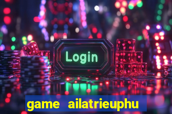 game ailatrieuphu tieng viet