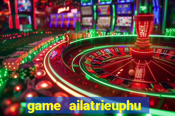 game ailatrieuphu tieng viet