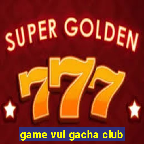 game vui gacha club