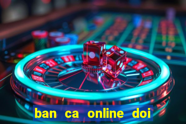 ban ca online doi tien that