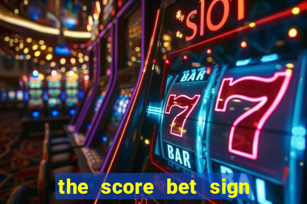 the score bet sign up bonus