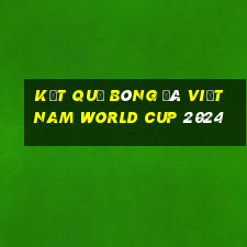 kết quả bóng đá việt nam world cup 2024