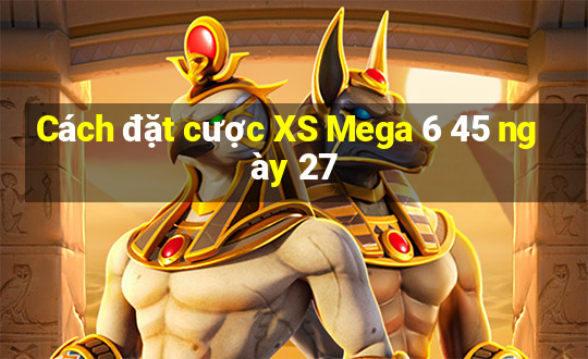 Cách đặt cược XS Mega 6 45 ngày 27