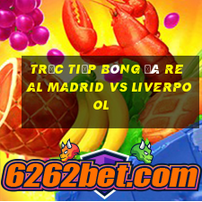 trực tiếp bóng đá real madrid vs liverpool