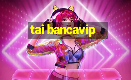 tai bancavip