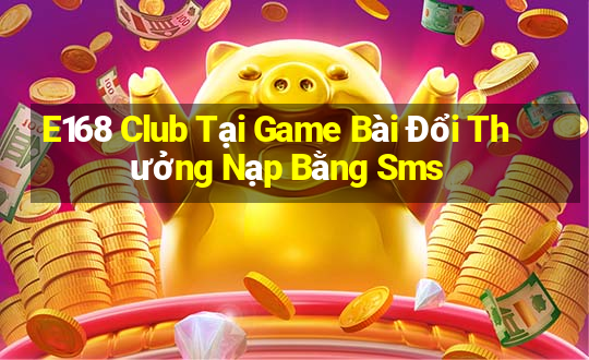 E168 Club Tại Game Bài Đổi Thưởng Nạp Bằng Sms