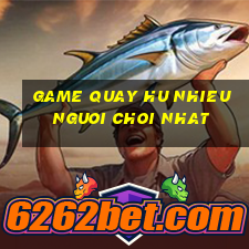 game quay hu nhieu nguoi choi nhat