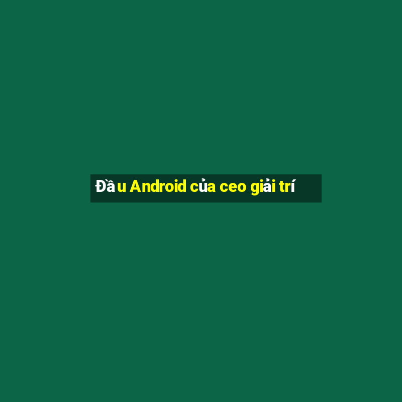 Đầu Android của ceo giải trí