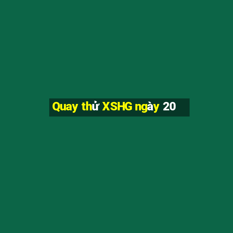 Quay thử XSHG ngày 20