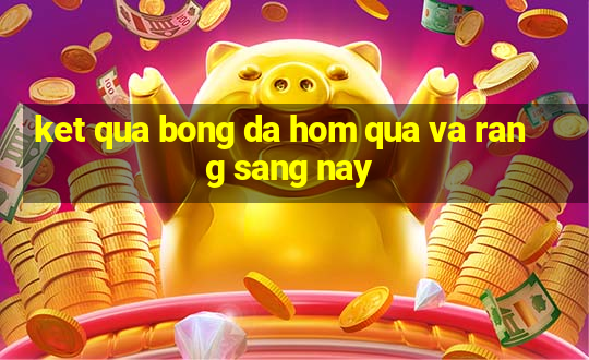 ket qua bong da hom qua va rang sang nay