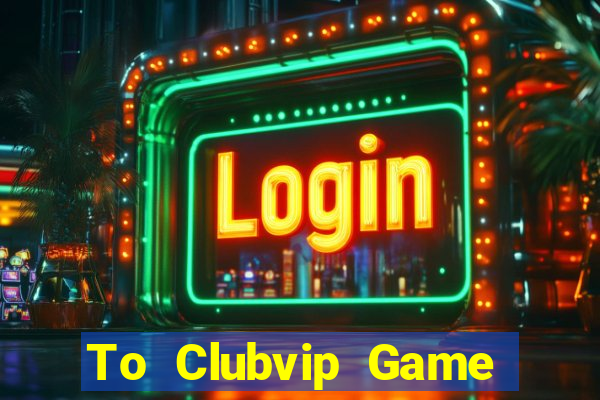 To Clubvip Game Bài Đổi Thưởng Uy Tín Bet20