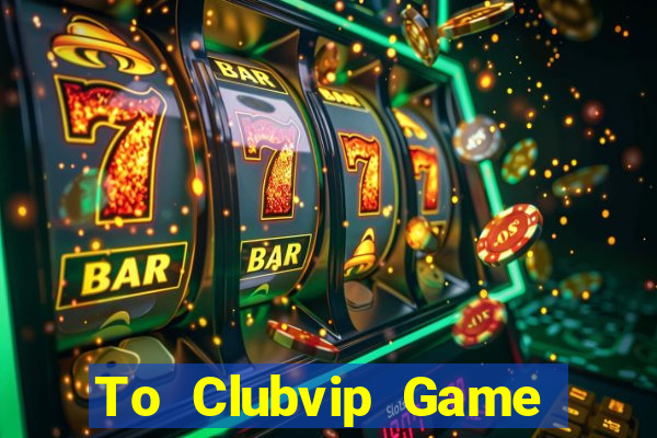 To Clubvip Game Bài Đổi Thưởng Uy Tín Bet20