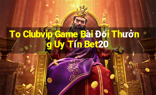 To Clubvip Game Bài Đổi Thưởng Uy Tín Bet20