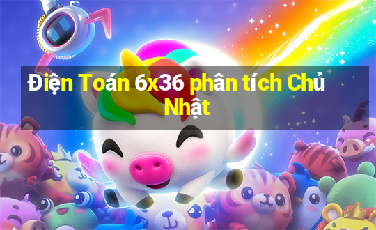 Điện Toán 6x36 phân tích Chủ Nhật