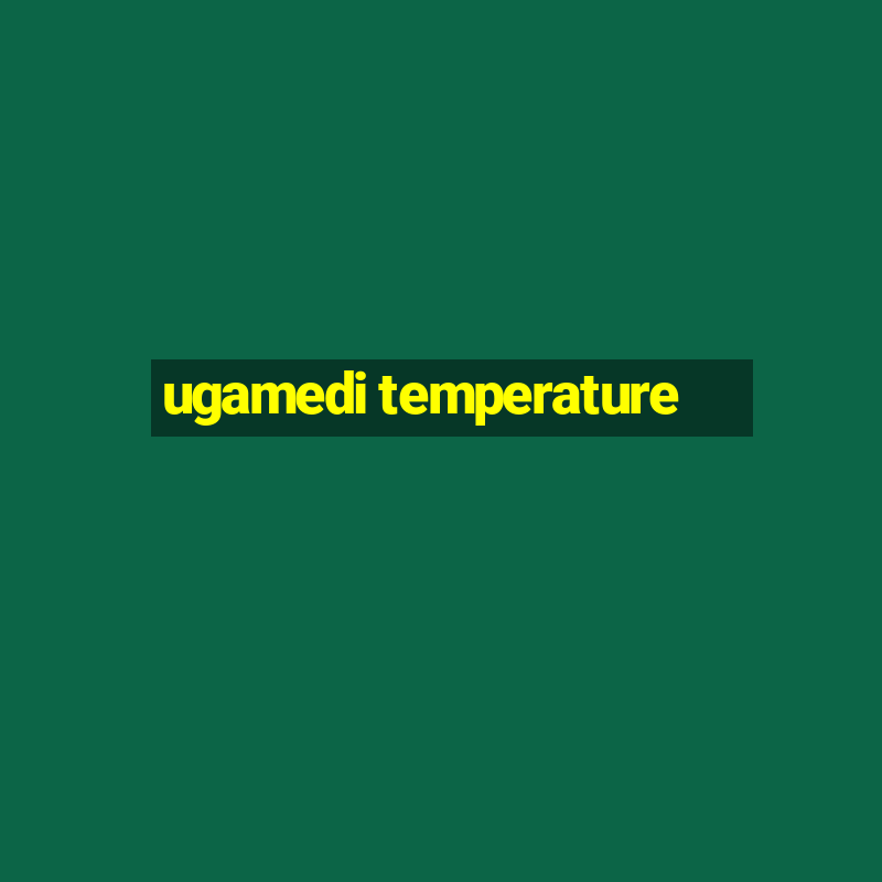 ugamedi temperature