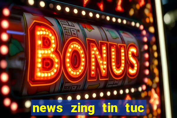 news zing tin tuc tong hop