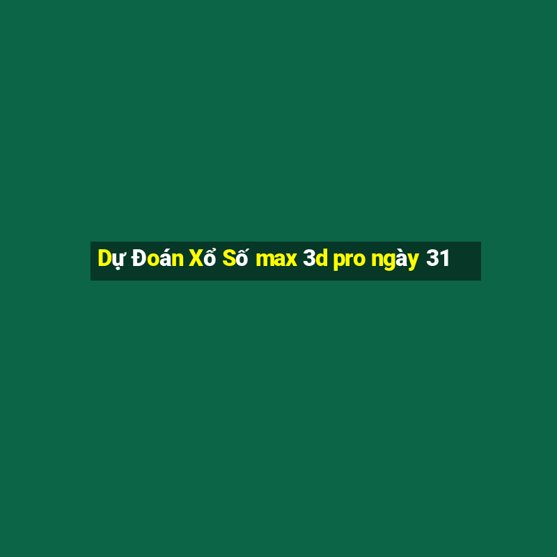 Dự Đoán Xổ Số max 3d pro ngày 31