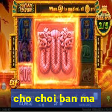 cho choi ban ma