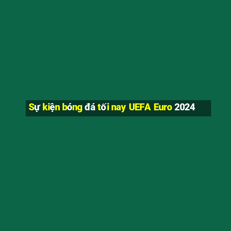 Sự kiện bóng đá tối nay UEFA Euro 2024