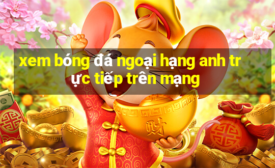 xem bóng đá ngoại hạng anh trực tiếp trên mạng