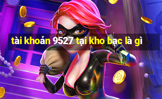 tài khoản 9527 tại kho bạc là gì