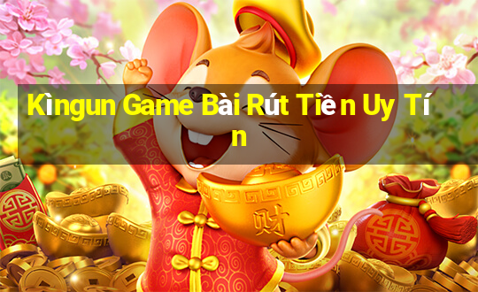 Kìngun Game Bài Rút Tiền Uy Tín