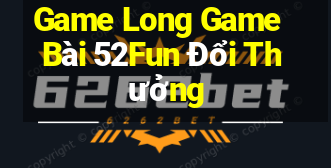 Game Long Game Bài 52Fun Đổi Thưởng