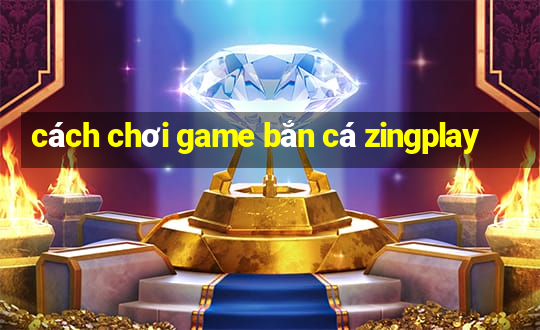 cách chơi game bắn cá zingplay