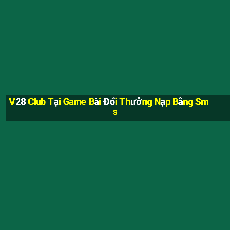 V28 Club Tại Game Bài Đổi Thưởng Nạp Bằng Sms