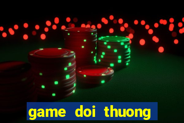 game doi thuong moi nhat 2018