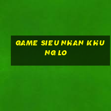 game sieu nhan khung lo