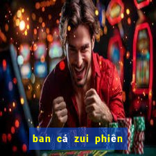 ban cá zui phiên bản mới