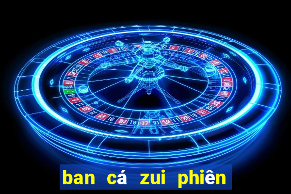 ban cá zui phiên bản mới