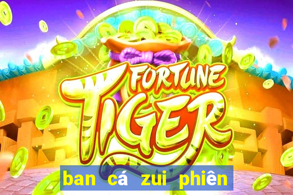 ban cá zui phiên bản mới