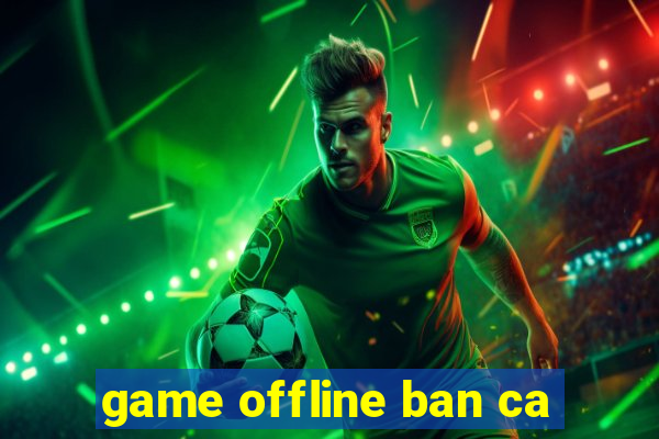 game offline ban ca