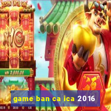 game ban ca ica 2016