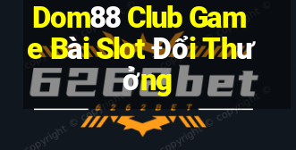 Dom88 Club Game Bài Slot Đổi Thưởng